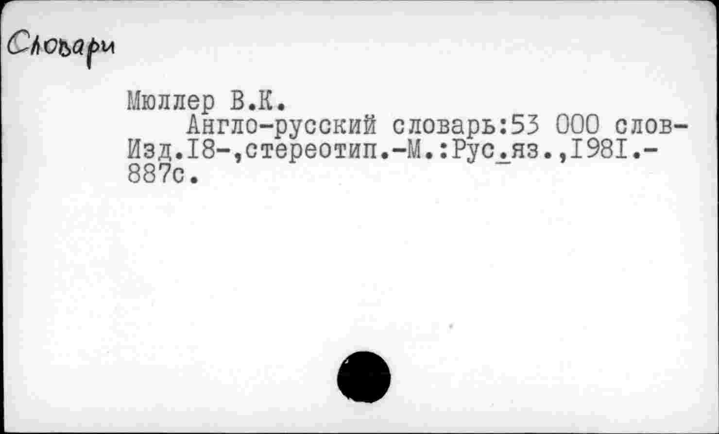 ﻿М
Мюллер В.К.
Англо-русский словарь:53 ООО слов-Изд.18-,стереотип.-М.:Рус.яз.,1981.-887с.